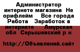 Администратор интернете магазина. Не орифлейм. - Все города Работа » Заработок в интернете   . Амурская обл.,Серышевский р-н